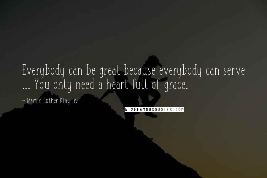 Martin Luther King Jr. Quotes: Everybody can be great because everybody can serve ... You only need a heart full of grace.