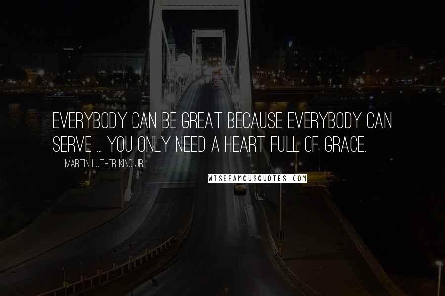 Martin Luther King Jr. Quotes: Everybody can be great because everybody can serve ... You only need a heart full of grace.