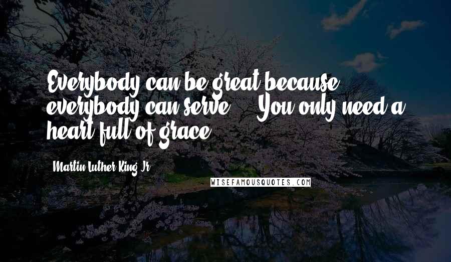 Martin Luther King Jr. Quotes: Everybody can be great because everybody can serve ... You only need a heart full of grace.
