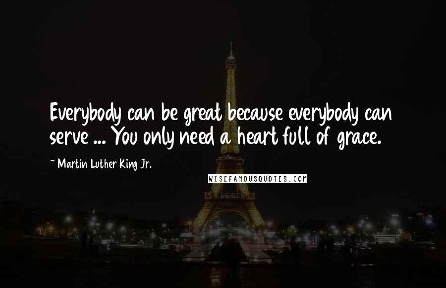 Martin Luther King Jr. Quotes: Everybody can be great because everybody can serve ... You only need a heart full of grace.