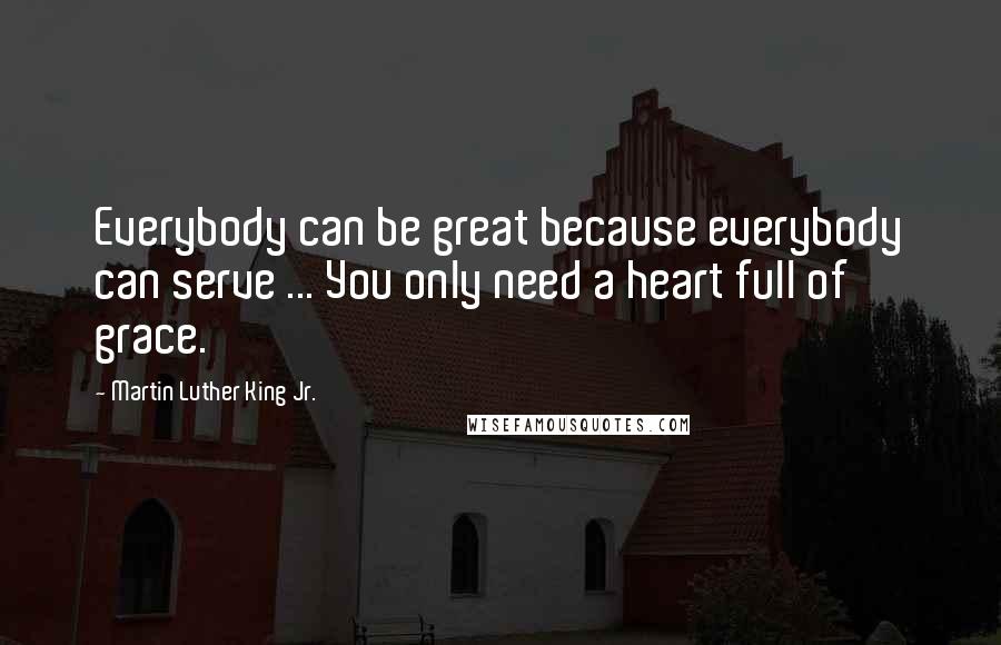 Martin Luther King Jr. Quotes: Everybody can be great because everybody can serve ... You only need a heart full of grace.