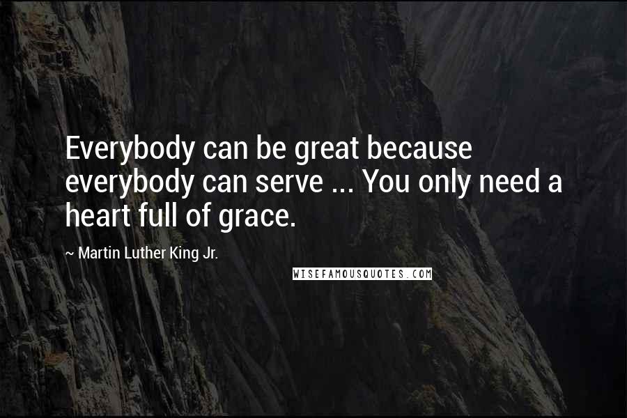 Martin Luther King Jr. Quotes: Everybody can be great because everybody can serve ... You only need a heart full of grace.