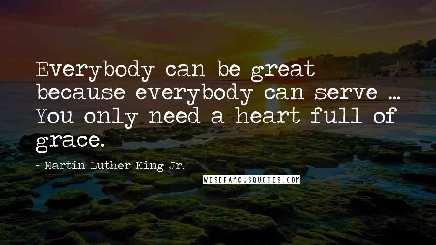 Martin Luther King Jr. Quotes: Everybody can be great because everybody can serve ... You only need a heart full of grace.