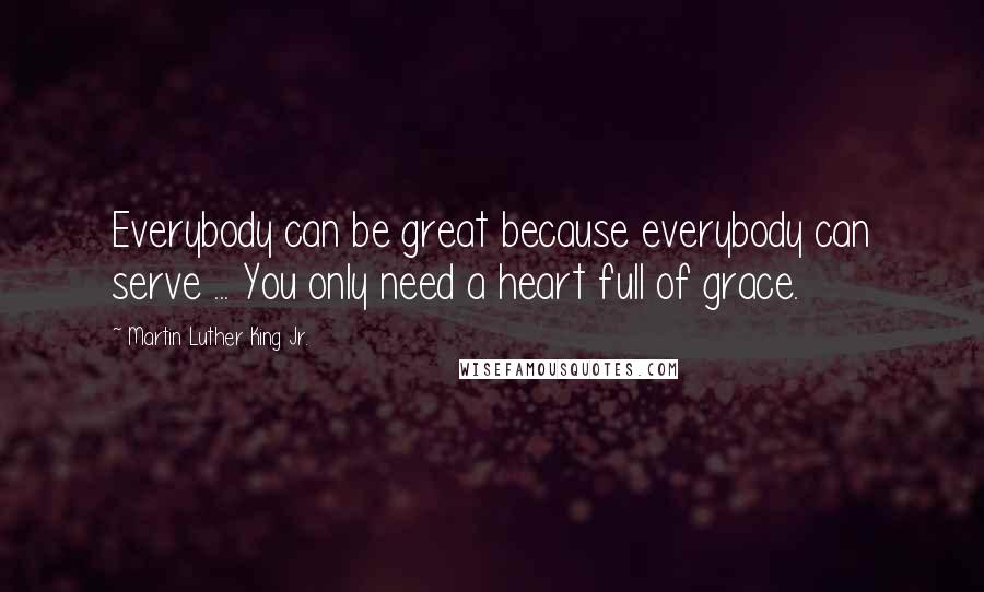 Martin Luther King Jr. Quotes: Everybody can be great because everybody can serve ... You only need a heart full of grace.