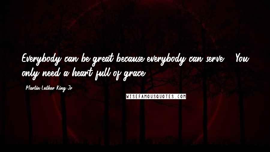 Martin Luther King Jr. Quotes: Everybody can be great because everybody can serve ... You only need a heart full of grace.