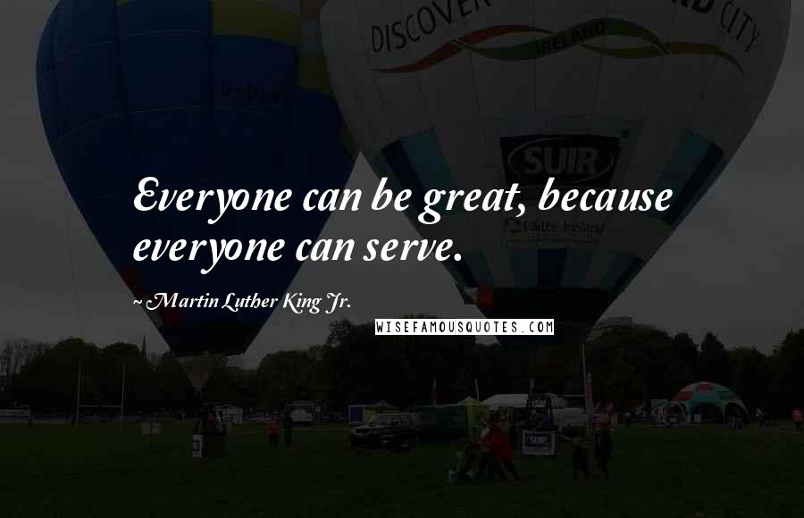 Martin Luther King Jr. Quotes: Everyone can be great, because everyone can serve.