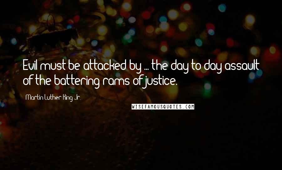 Martin Luther King Jr. Quotes: Evil must be attacked by ... the day to day assault of the battering rams of justice.