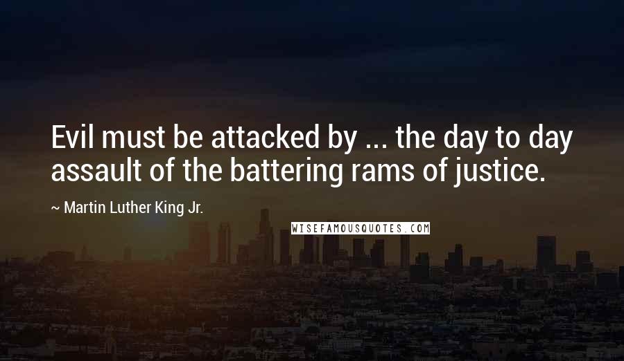 Martin Luther King Jr. Quotes: Evil must be attacked by ... the day to day assault of the battering rams of justice.