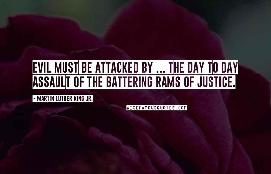 Martin Luther King Jr. Quotes: Evil must be attacked by ... the day to day assault of the battering rams of justice.