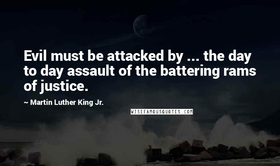Martin Luther King Jr. Quotes: Evil must be attacked by ... the day to day assault of the battering rams of justice.