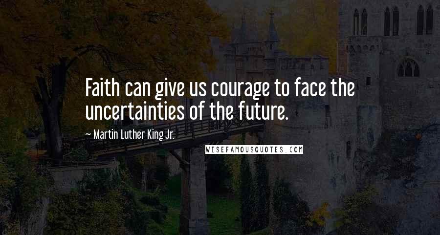 Martin Luther King Jr. Quotes: Faith can give us courage to face the uncertainties of the future.