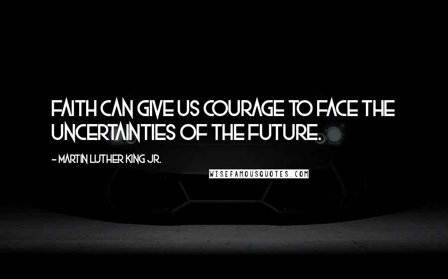 Martin Luther King Jr. Quotes: Faith can give us courage to face the uncertainties of the future.