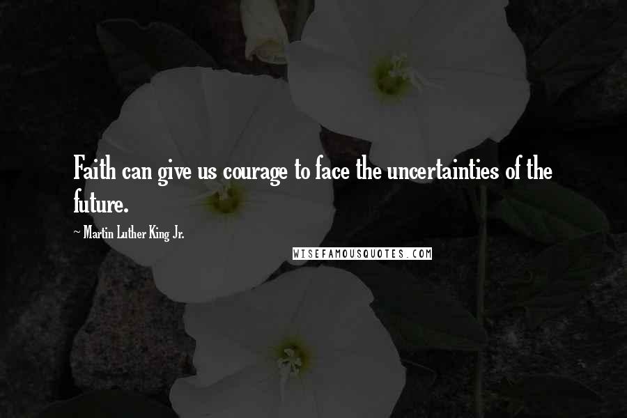 Martin Luther King Jr. Quotes: Faith can give us courage to face the uncertainties of the future.