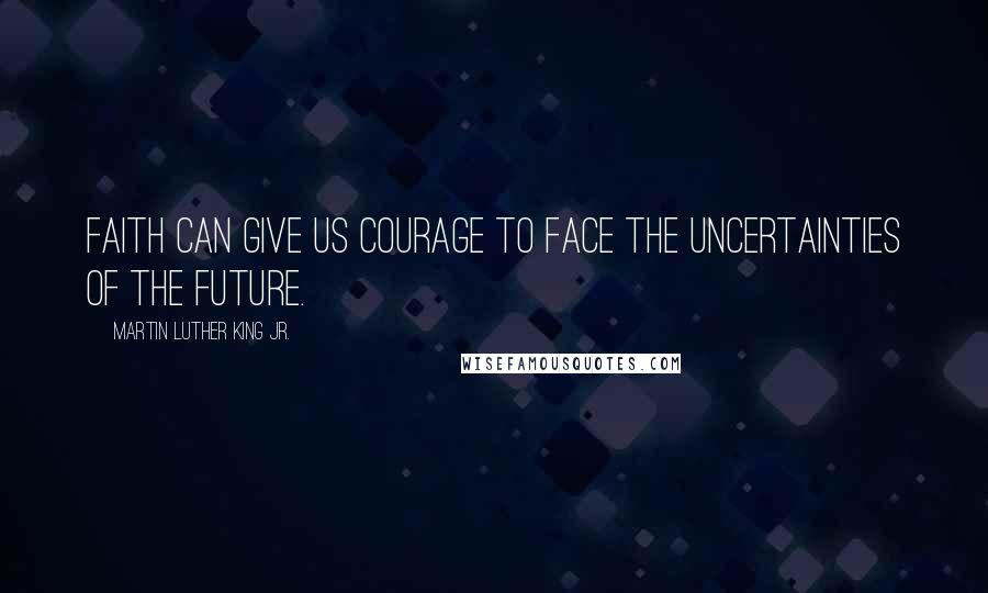 Martin Luther King Jr. Quotes: Faith can give us courage to face the uncertainties of the future.