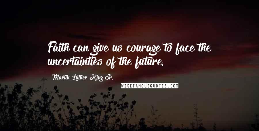 Martin Luther King Jr. Quotes: Faith can give us courage to face the uncertainties of the future.
