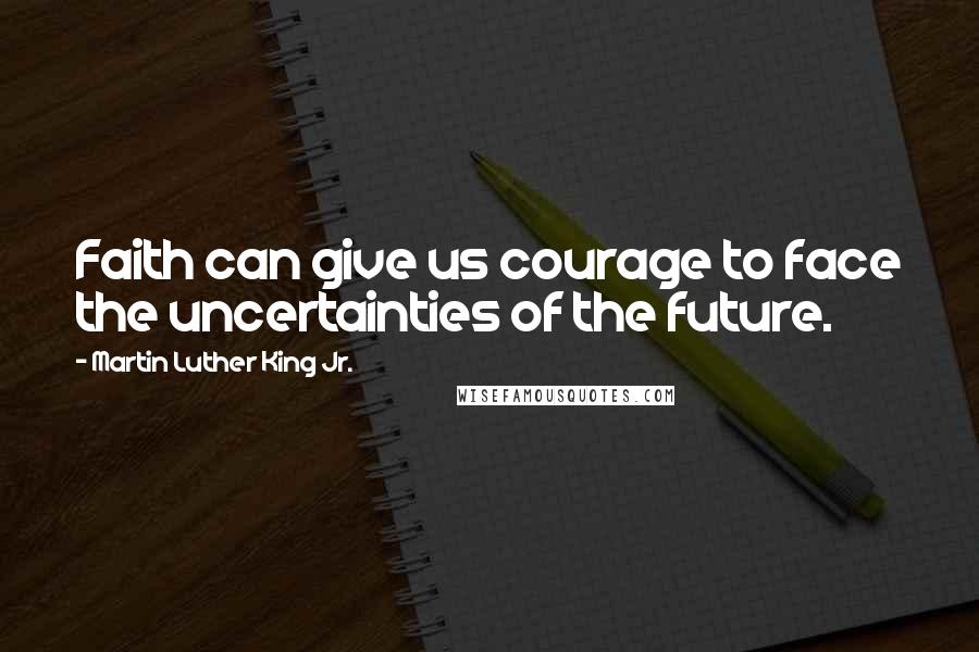Martin Luther King Jr. Quotes: Faith can give us courage to face the uncertainties of the future.