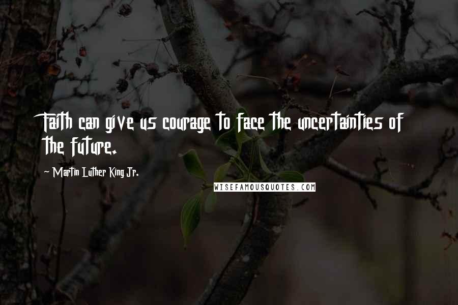 Martin Luther King Jr. Quotes: Faith can give us courage to face the uncertainties of the future.