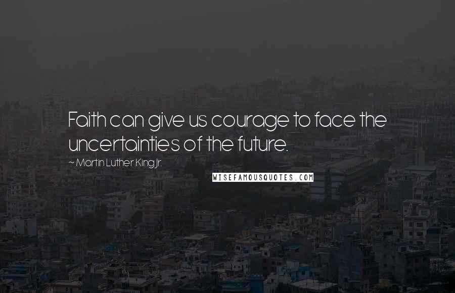 Martin Luther King Jr. Quotes: Faith can give us courage to face the uncertainties of the future.