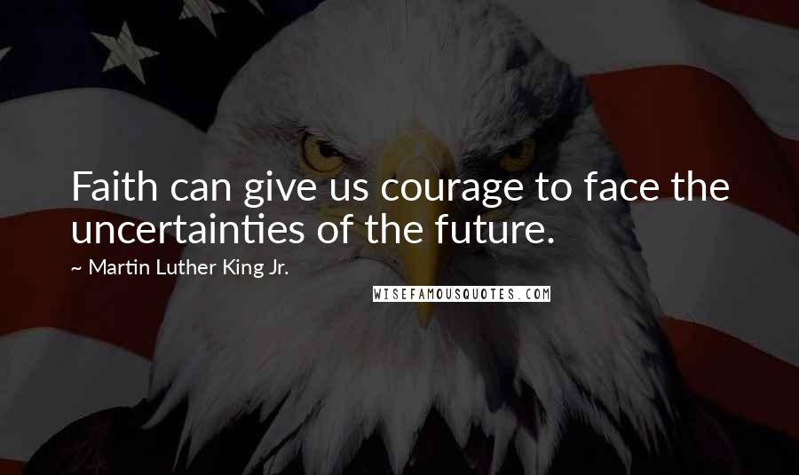 Martin Luther King Jr. Quotes: Faith can give us courage to face the uncertainties of the future.