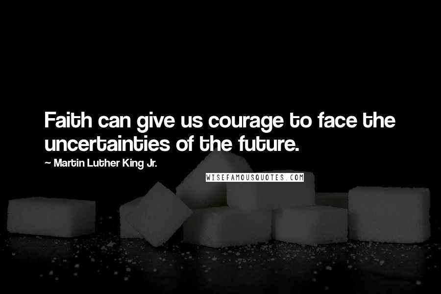 Martin Luther King Jr. Quotes: Faith can give us courage to face the uncertainties of the future.