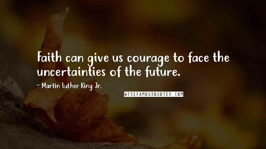 Martin Luther King Jr. Quotes: Faith can give us courage to face the uncertainties of the future.