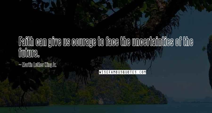 Martin Luther King Jr. Quotes: Faith can give us courage to face the uncertainties of the future.