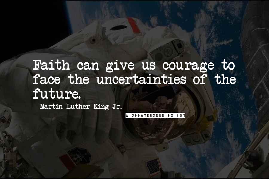 Martin Luther King Jr. Quotes: Faith can give us courage to face the uncertainties of the future.