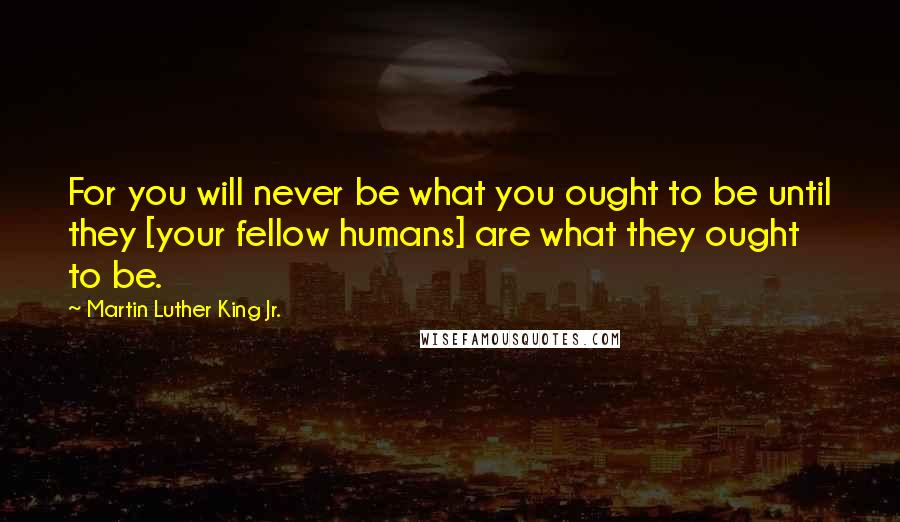 Martin Luther King Jr. Quotes: For you will never be what you ought to be until they [your fellow humans] are what they ought to be.