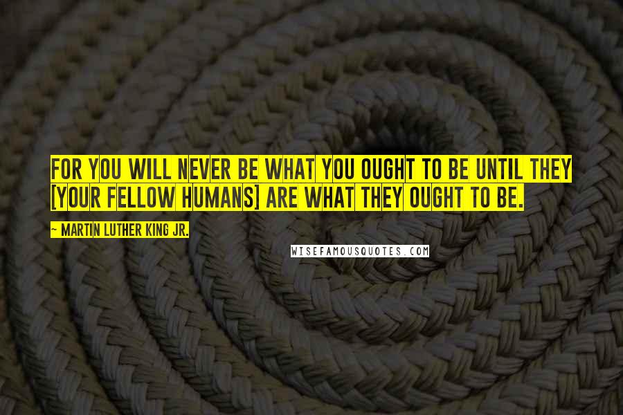 Martin Luther King Jr. Quotes: For you will never be what you ought to be until they [your fellow humans] are what they ought to be.