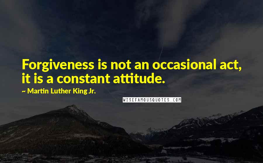 Martin Luther King Jr. Quotes: Forgiveness is not an occasional act, it is a constant attitude.