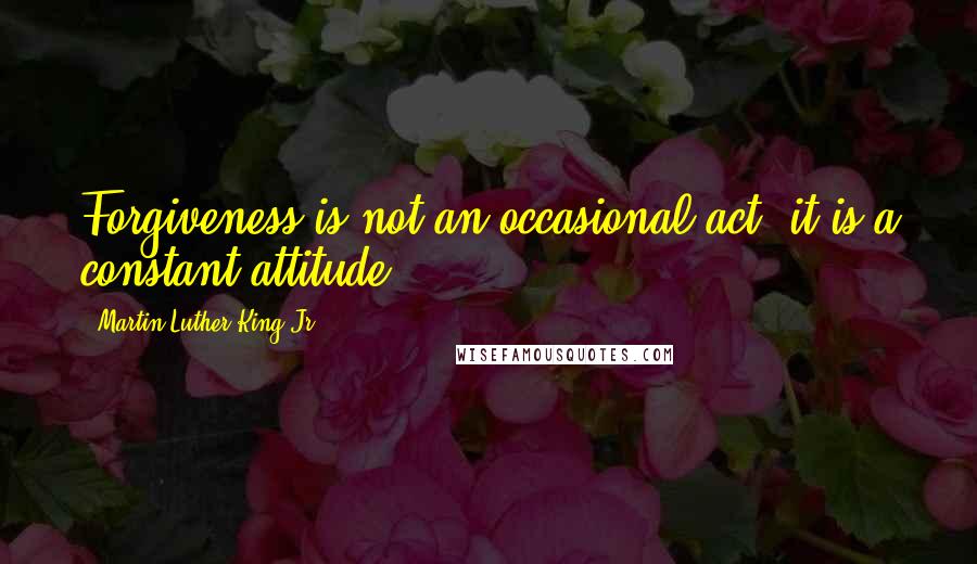 Martin Luther King Jr. Quotes: Forgiveness is not an occasional act, it is a constant attitude.