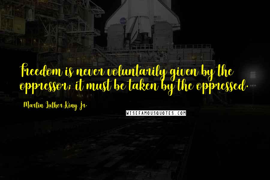 Martin Luther King Jr. Quotes: Freedom is never voluntarily given by the oppressor; it must be taken by the oppressed.