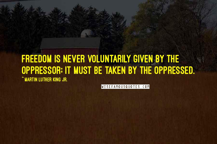 Martin Luther King Jr. Quotes: Freedom is never voluntarily given by the oppressor; it must be taken by the oppressed.