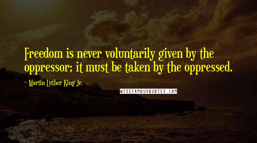 Martin Luther King Jr. Quotes: Freedom is never voluntarily given by the oppressor; it must be taken by the oppressed.