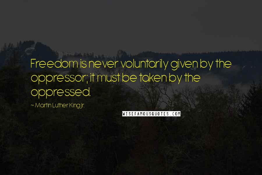 Martin Luther King Jr. Quotes: Freedom is never voluntarily given by the oppressor; it must be taken by the oppressed.