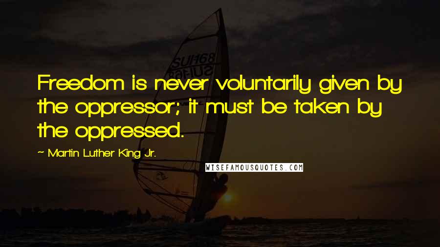 Martin Luther King Jr. Quotes: Freedom is never voluntarily given by the oppressor; it must be taken by the oppressed.