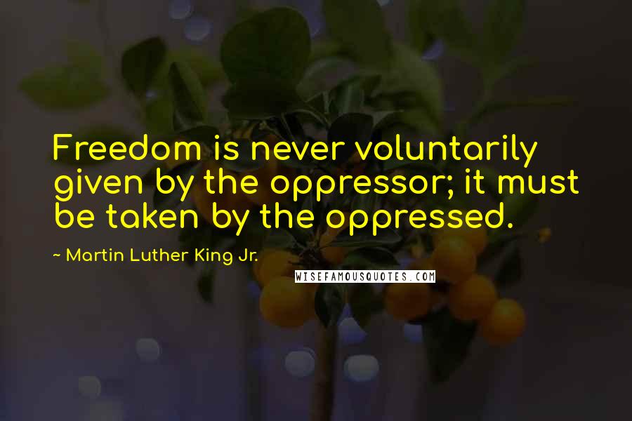 Martin Luther King Jr. Quotes: Freedom is never voluntarily given by the oppressor; it must be taken by the oppressed.