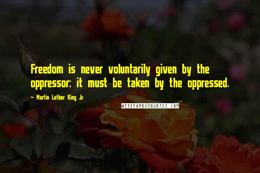 Martin Luther King Jr. Quotes: Freedom is never voluntarily given by the oppressor; it must be taken by the oppressed.