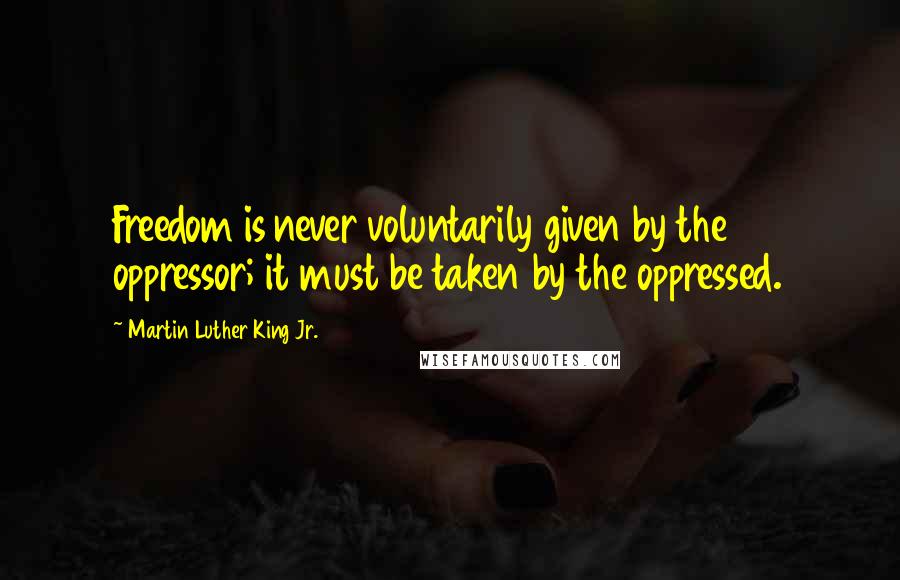 Martin Luther King Jr. Quotes: Freedom is never voluntarily given by the oppressor; it must be taken by the oppressed.