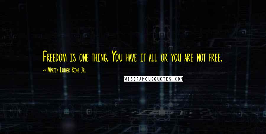 Martin Luther King Jr. Quotes: Freedom is one thing. You have it all or you are not free.