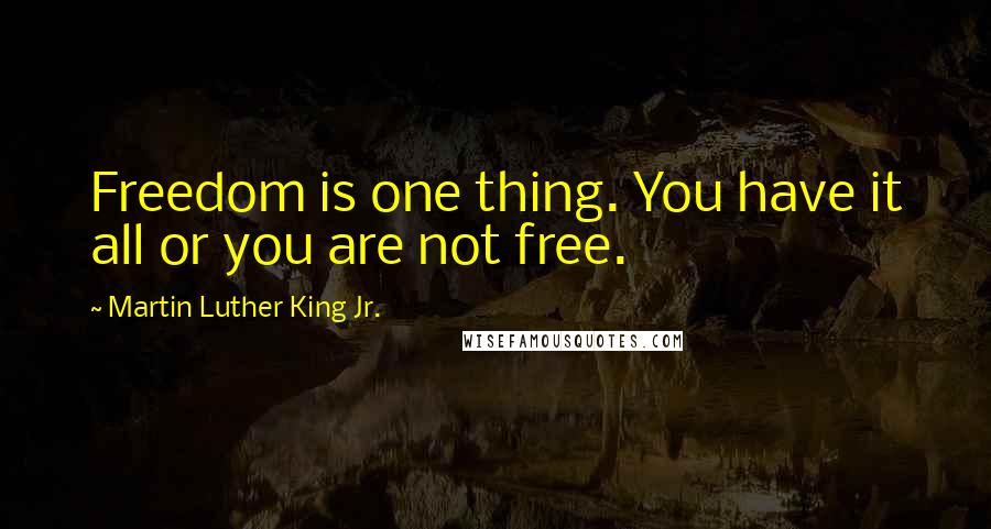 Martin Luther King Jr. Quotes: Freedom is one thing. You have it all or you are not free.