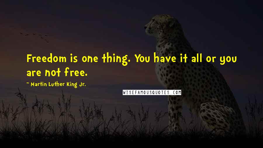 Martin Luther King Jr. Quotes: Freedom is one thing. You have it all or you are not free.