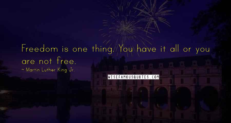 Martin Luther King Jr. Quotes: Freedom is one thing. You have it all or you are not free.