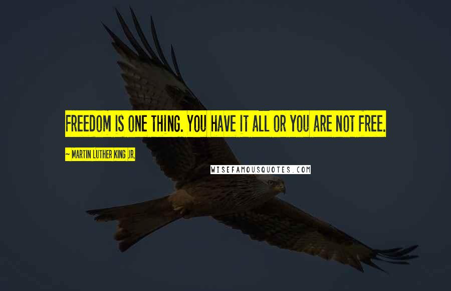 Martin Luther King Jr. Quotes: Freedom is one thing. You have it all or you are not free.