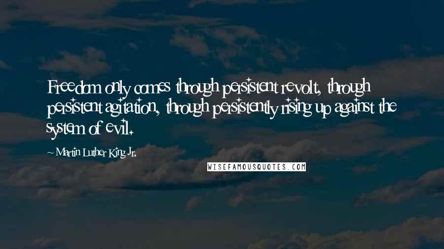 Martin Luther King Jr. Quotes: Freedom only comes through persistent revolt, through persistent agitation, through persistently rising up against the system of evil.