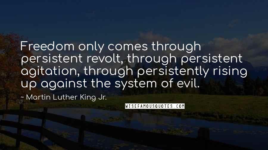 Martin Luther King Jr. Quotes: Freedom only comes through persistent revolt, through persistent agitation, through persistently rising up against the system of evil.