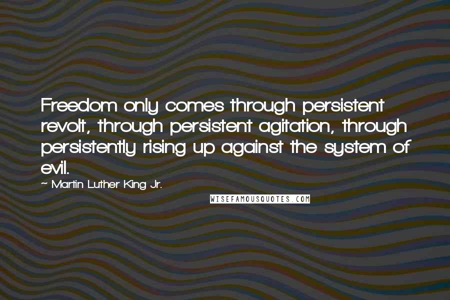 Martin Luther King Jr. Quotes: Freedom only comes through persistent revolt, through persistent agitation, through persistently rising up against the system of evil.