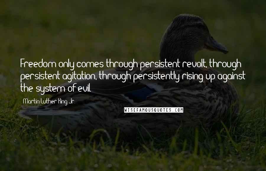 Martin Luther King Jr. Quotes: Freedom only comes through persistent revolt, through persistent agitation, through persistently rising up against the system of evil.