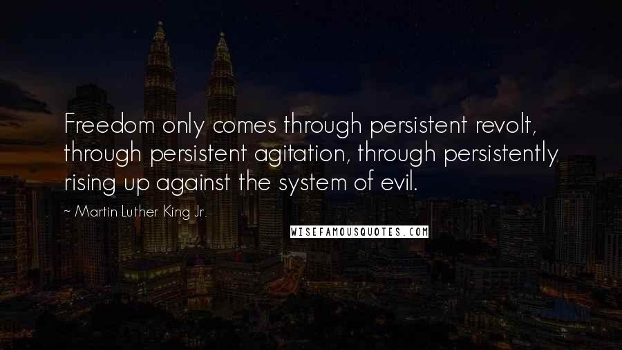 Martin Luther King Jr. Quotes: Freedom only comes through persistent revolt, through persistent agitation, through persistently rising up against the system of evil.