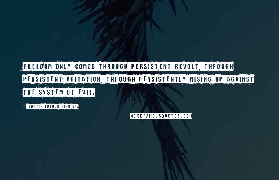 Martin Luther King Jr. Quotes: Freedom only comes through persistent revolt, through persistent agitation, through persistently rising up against the system of evil.